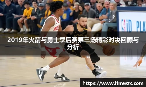 2019年火箭与勇士季后赛第三场精彩对决回顾与分析